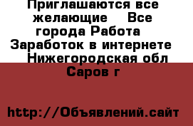 Приглашаются все желающие! - Все города Работа » Заработок в интернете   . Нижегородская обл.,Саров г.